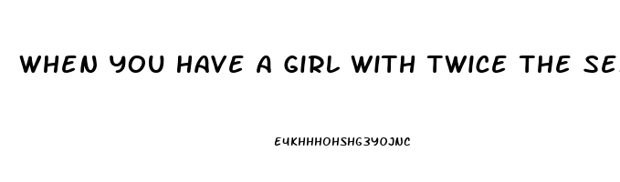 When You Have A Girl With Twice The Sex Drive