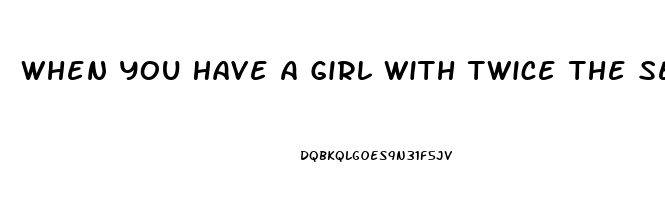 When You Have A Girl With Twice The Sex Drive