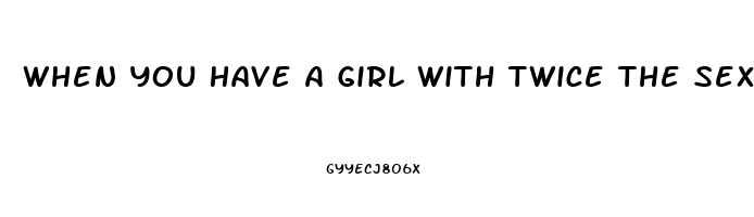 When You Have A Girl With Twice The Sex Drive