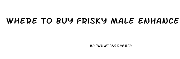 Where To Buy Frisky Male Enhancement Pill