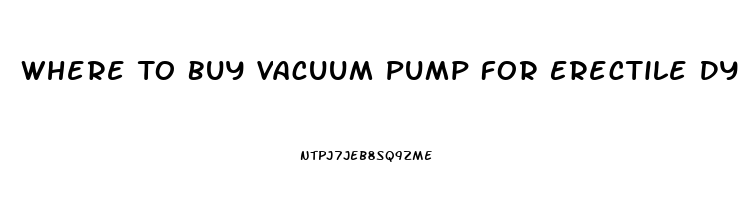 Where To Buy Vacuum Pump For Erectile Dysfunction