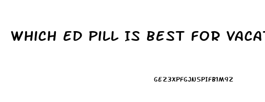 Which Ed Pill Is Best For Vacations