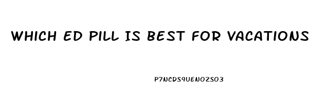 Which Ed Pill Is Best For Vacations