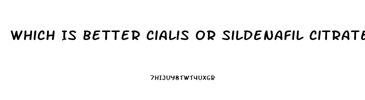 Which Is Better Cialis Or Sildenafil Citrate