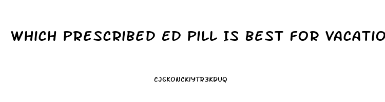 Which Prescribed Ed Pill Is Best For Vacations