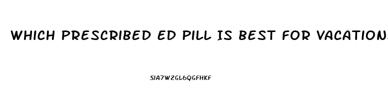 Which Prescribed Ed Pill Is Best For Vacations