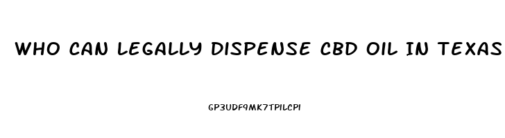 Who Can Legally Dispense Cbd Oil In Texas