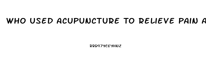 Who Used Acupuncture To Relieve Pain And Congestion