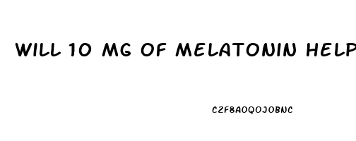 Will 10 Mg Of Melatonin Help Me Sleep