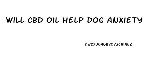 Will Cbd Oil Help Dog Anxiety