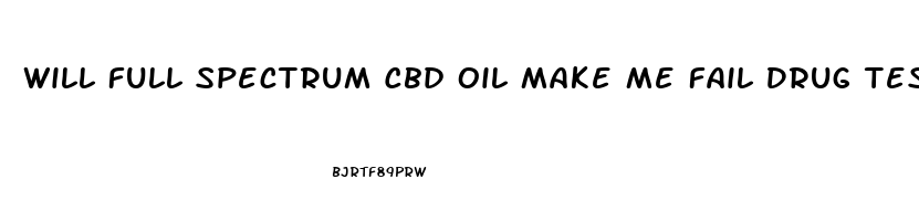 Will Full Spectrum Cbd Oil Make Me Fail Drug Test