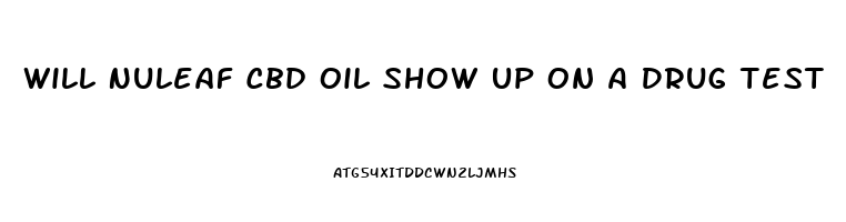 Will Nuleaf Cbd Oil Show Up On A Drug Test