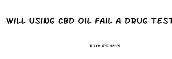 Will Using Cbd Oil Fail A Drug Test