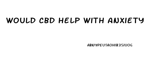 Would Cbd Help With Anxiety