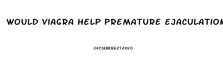 Would Viagra Help Premature Ejaculation