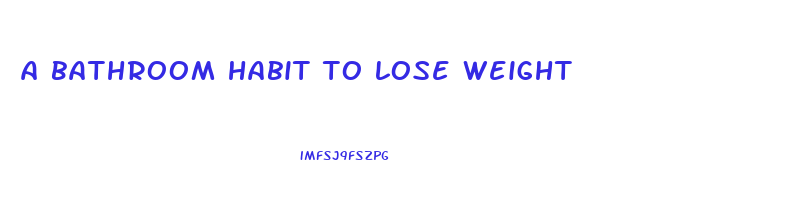 a bathroom habit to lose weight