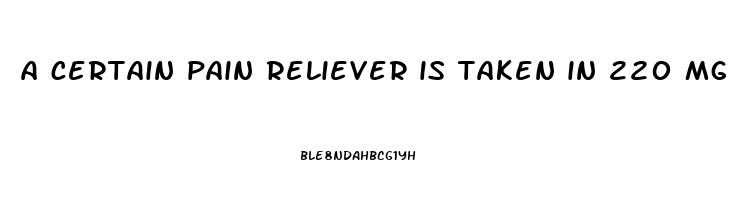 a certain pain reliever is taken in 220 mg