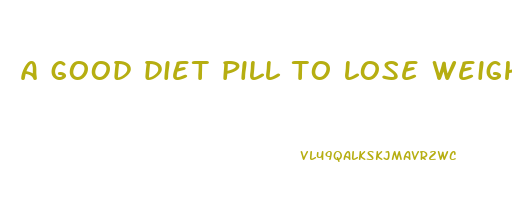 a good diet pill to lose weight fast