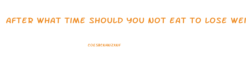 after what time should you not eat to lose weight