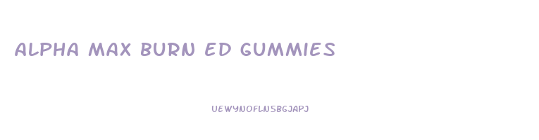 alpha max burn ed gummies
