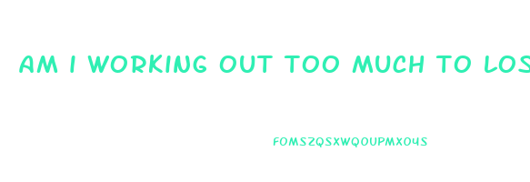 am i working out too much to lose weight