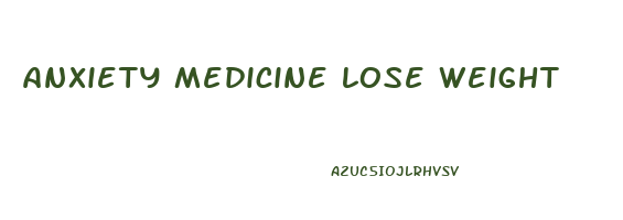 anxiety medicine lose weight