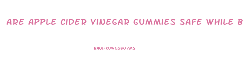 are apple cider vinegar gummies safe while breastfeeding