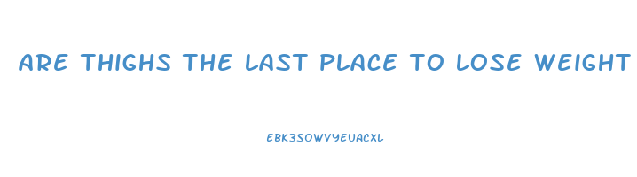 are thighs the last place to lose weight