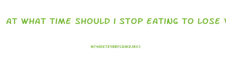at what time should i stop eating to lose weight
