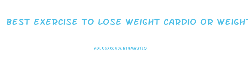 best exercise to lose weight cardio or weights