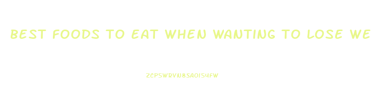 best foods to eat when wanting to lose weight