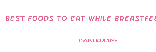 best foods to eat while breastfeeding to lose weight