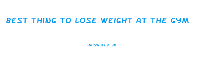 best thing to lose weight at the gym