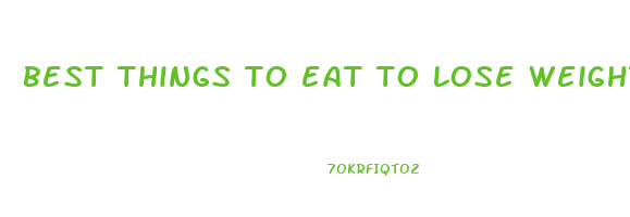 best things to eat to lose weight quick