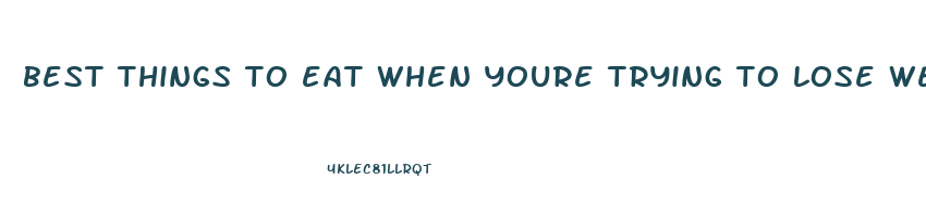 best things to eat when youre trying to lose weight