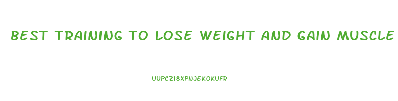 best training to lose weight and gain muscle