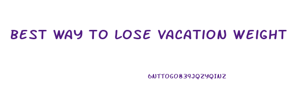 best way to lose vacation weight