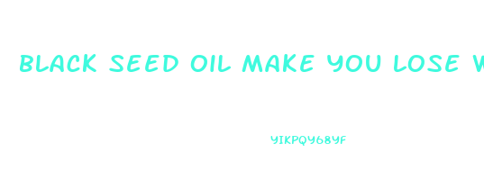 black seed oil make you lose weight