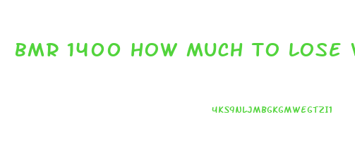 bmr 1400 how much to lose weight