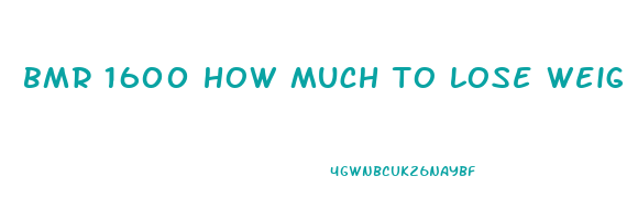 bmr 1600 how much to lose weight