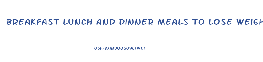 breakfast lunch and dinner meals to lose weight