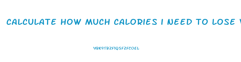 calculate how much calories i need to lose weight