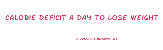 calorie deficit a day to lose weight
