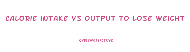calorie intake vs output to lose weight