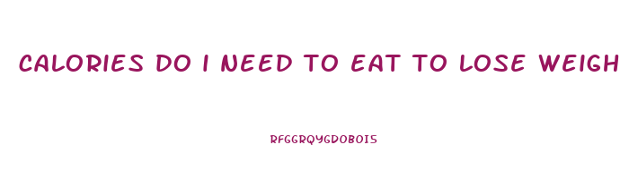 calories do i need to eat to lose weight