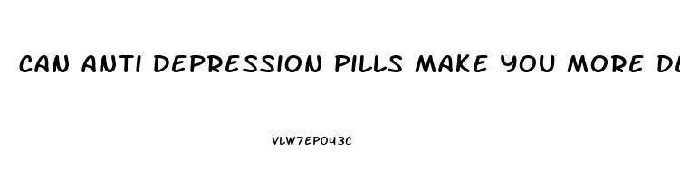 can anti depression pills make you more depressed