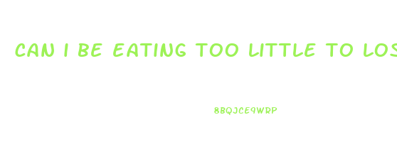 can i be eating too little to lose weight