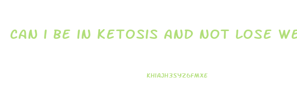 can i be in ketosis and not lose weight
