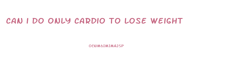 can i do only cardio to lose weight