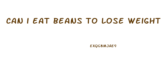can i eat beans to lose weight